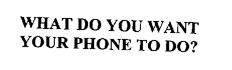 WHAT DO YOU WANT YOUR PHONE TO DO?