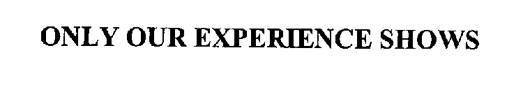 ONLY OUR EXPERIENCE SHOWS