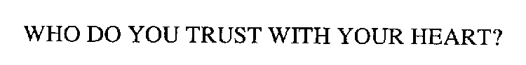 WHO DO YOU TRUST WITH YOUR HEART?