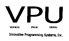 VPU VEHICLE PRINT UTILITY INNOVATIVE PROGRAMMING SYSTEMS, INC.