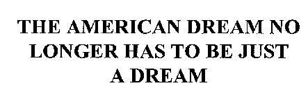 THE AMERICAN DREAM NO LONGER HAS TO BE JUST A DREAM