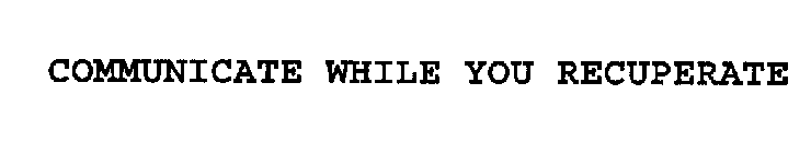 COMMUNICATE WHILE YOU RECUPERATE