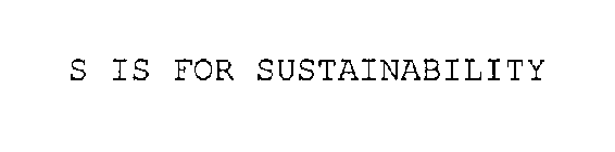 S IS FOR SUSTAINABILITY