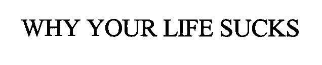 WHY YOUR LIFE SUCKS
