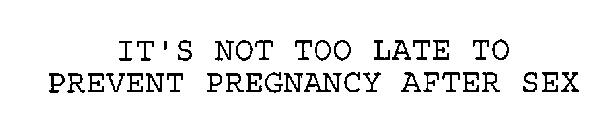 IT'S NOT TOO LATE TO PREVENT PREGNANCY AFTER SEX
