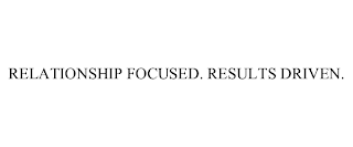 RELATIONSHIP FOCUSED. RESULTS DRIVEN.