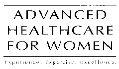 ADVANCED H EALTH CARE FOR WOMEN EXPERIENCE. EXPERTISE. EXCELLENCE.