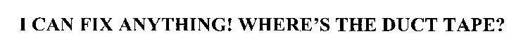 I CAN FIX ANYTHING! WHERE'S THE DUCT TAPE?