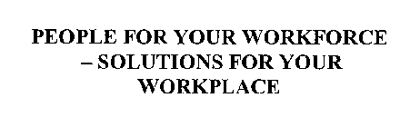 PEOPLE FOR YOUR WORKFORCE - SOLUTIONS FOR YOUR WORKPLACE