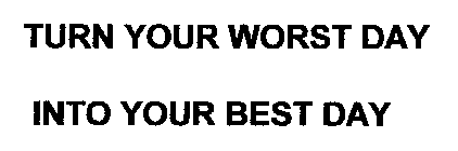 TURN YOUR WORST DAY INTO YOUR BEST DAY