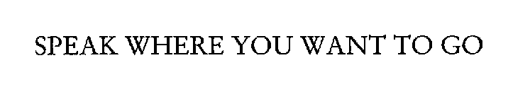 SPEAK WHERE YOU WANT TO GO