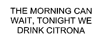 THE MORNING CAN WAIT, TONIGHT WE DRINK CITRONA