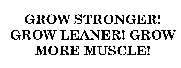 GROW STRONGER! GROW LEANER! GROW MORE MUSCLE!