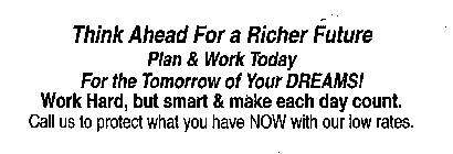 THINK AHEAD FOR A RICHER FUTURE PLAN & WORK TODAY FOR THE TOMORROW OF YOUR DREAMS! WORK HARD, BUT SMART & MAKE EACH DAY COUNT.  CALL US TO PROTECT WHAT YOU HAVE NOW WITH OUR LOW RATES.