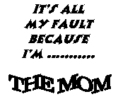 IT'S ALL MY FAULT BECAUSE I'M...........THE MOM