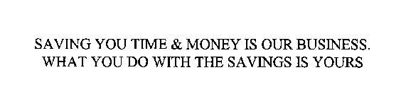 SAVING YOU TIME & MONEY IS OUR BUSINESS.  WHAT YOU DO WITH THE SAVINGS IS YOURS