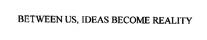 BETWEEN US, IDEAS BECOME REALITY