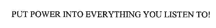 PUT POWER INTO EVERYTHING YOU LISTEN TO!