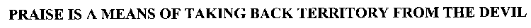 PRAISE IS A MEANS OF TAKING BACK TERRITORY FROM THE DEVIL
