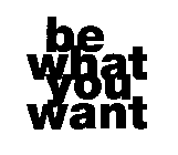BE WHAT YOU WANT