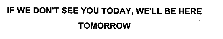 IF WE DON'T SEE YOU TODAY, WE'LL BE HERE TOMORROW