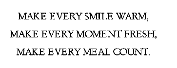MAKE EVERY SMILE WARM, MAKE EVERY MOMENT FRESH, MAKE EVERY MEAL COUNT.