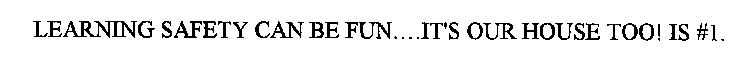 LEARNING SAFETY CAN BE FUN....IT'S OUR HOUSE TOO! IS #1.