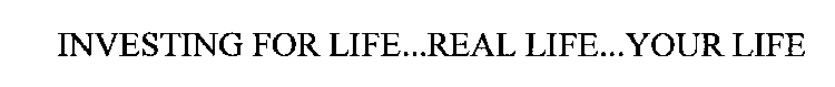 INVESTING FOR LIFE...REAL LIFE...YOUR LIFE