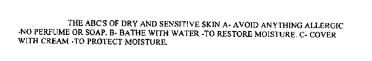 THE ABC'S OF DRY AND SENSITIVE SKIN A- AVOID ANYTHING ALLERGIC -NO PERFUME OR SOAP. B- BATHE WITH WATER -TO RESTORE MOISTURE. C- COVER WITH CREAM -TO PROTECT MOISTURE.