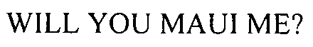 WILL YOU MAUI ME?