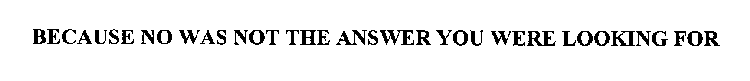 BECAUSE NO WAS NOT THE ANSWER YOU WERE LOOKING FOR