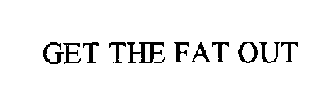 GET THE FAT OUT