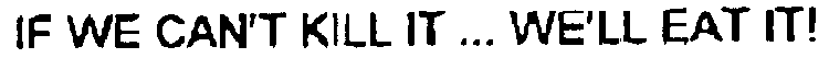 IF WE CAN'T KILL IT ... WE'LL EAT IT!