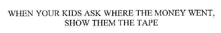 WHEN YOUR KIDS ASK WHERE THE MONEY WENT, SHOW THEM THE TAPE