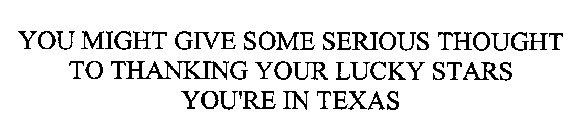 YOU MIGHT GIVE SOME SERIOUS THOUGHT TO THANKING YOUR LUCKY STARS YOU'RE IN TEXAS