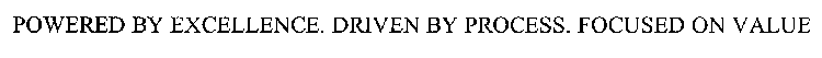POWERED BY EXCELLENCE. DRIVEN BY PROCESS. FOCUSED ON VALUE