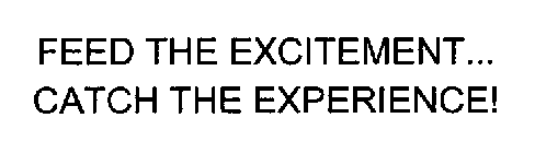 FEED THE EXCITEMENT...  CATCH THE EXPERIENCE!