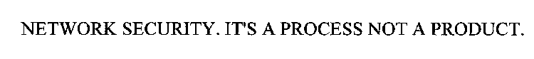 NETWORK SECURITY. IT'S A PROCESS NOT A PRODUCT.