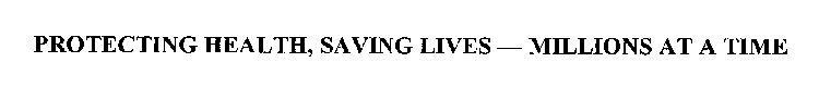 PROTECTING HEALTH, SAVING LIVES - MILLIONS AT A TIME