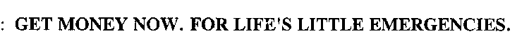 GET MONEY NOW. FOR LIFE'S LITTLE EMERGENCIES.