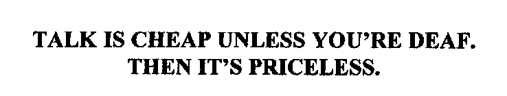 TALK IS CHEAP, UNLESS YOU'RE DEAF.  THEN, IT'S PRICELESS.