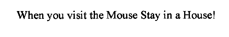 WHEN YOU VISIT THE MOUSE STAY IN A HOUSE!