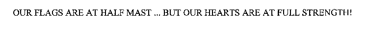OUR FLAGS ARE AT HALF MAST ... BUT OUR HEARTS ARE AT FULL STRENGTH!