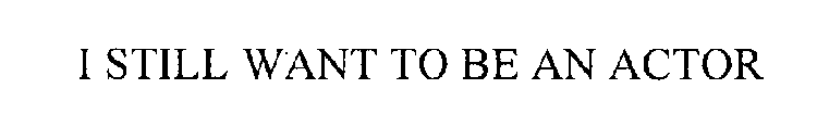 I STILL WANT TO BE AN ACTOR