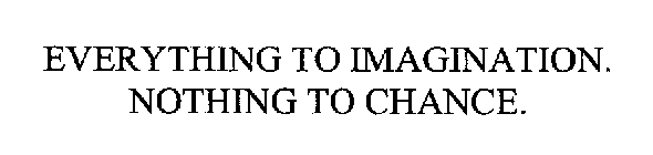 EVERYTHING TO IMAGINATION.  NOTHING TO CHANCE.