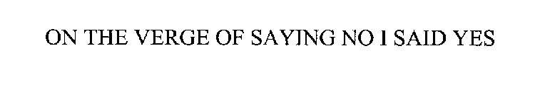 ON THE VERGE OF SAYING NO I SAID YES