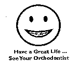 HAVE A GREAT LIFE ...  SEE YOUR ORTHODONTIST