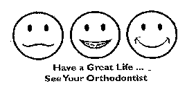HAVE A GREAT LIFE ...  SEE YOUR ORTHODONTIST