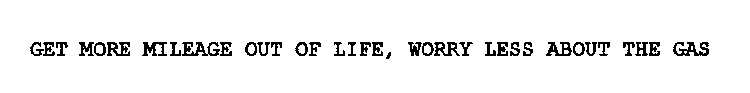 GET MORE MILEAGE OUT OF LIFE, WORRY LESS ABOUT THE GAS