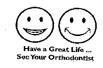 HAVE A GREAT LIFE ... SEE YOUR ORTHODONTIST